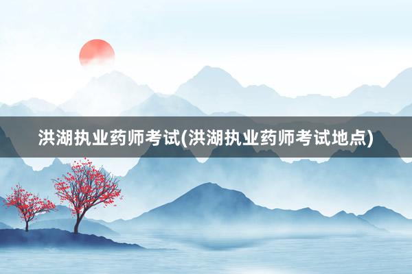 洪湖执业药师考试(洪湖执业药师考试地点)