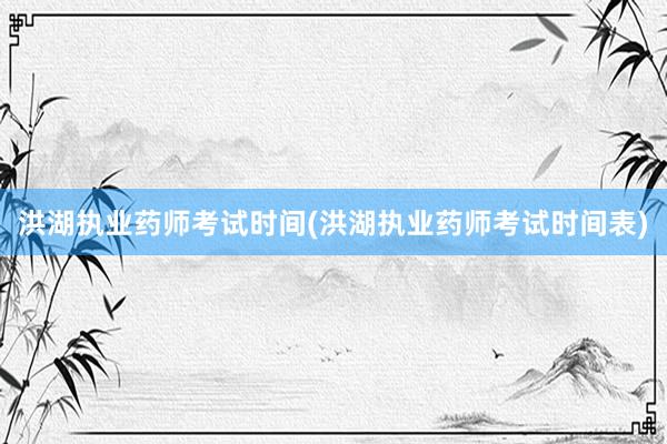 洪湖执业药师考试时间(洪湖执业药师考试时间表)
