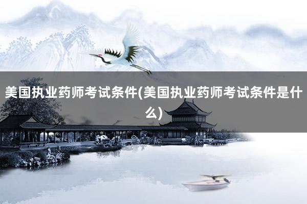 美国执业药师考试条件(美国执业药师考试条件是什么)
