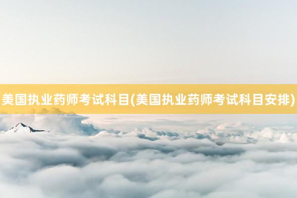 美国执业药师考试科目(美国执业药师考试科目安排)