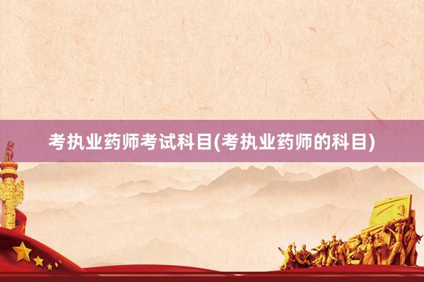 考执业药师考试科目(考执业药师的科目)
