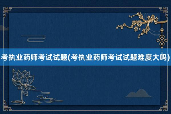 考执业药师考试试题(考执业药师考试试题难度大吗)