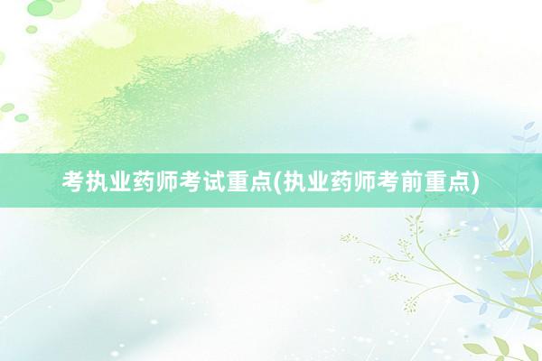 考执业药师考试重点(执业药师考前重点)