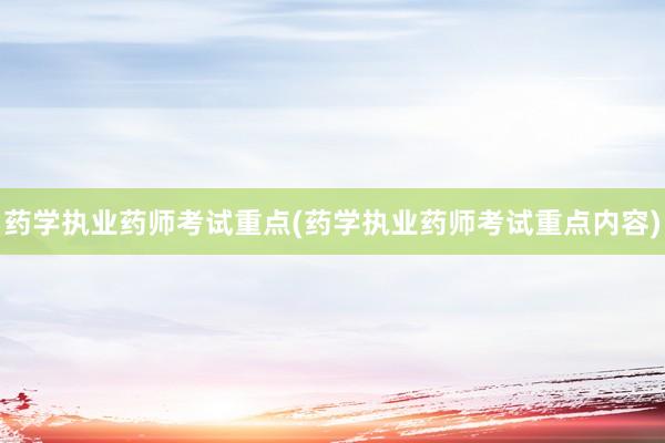 药学执业药师考试重点(药学执业药师考试重点内容)