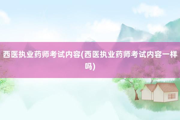 西医执业药师考试内容(西医执业药师考试内容一样吗)