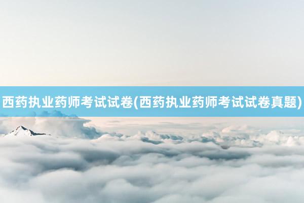 西药执业药师考试试卷(西药执业药师考试试卷真题)