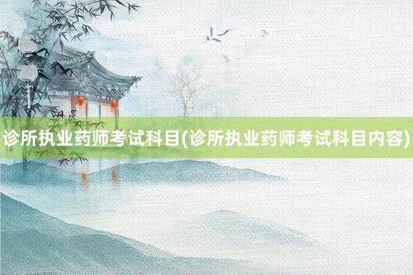 诊所执业药师考试科目(诊所执业药师考试科目内容)