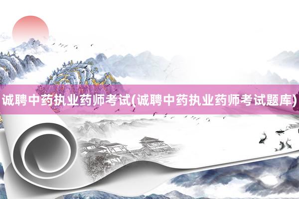 诚聘中药执业药师考试(诚聘中药执业药师考试题库)
