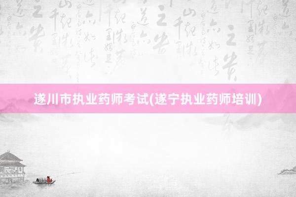遂川市执业药师考试(遂宁执业药师培训)