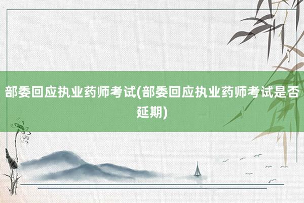 部委回应执业药师考试(部委回应执业药师考试是否延期)