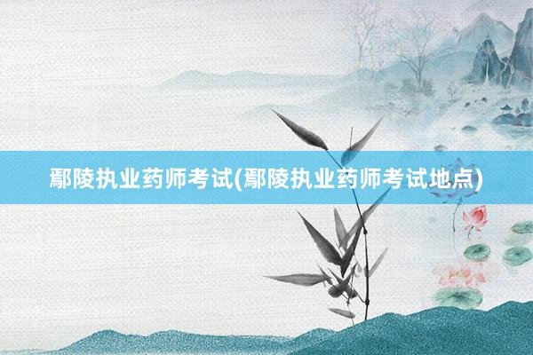 鄢陵执业药师考试(鄢陵执业药师考试地点)