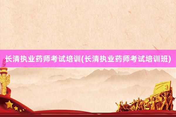 长清执业药师考试培训(长清执业药师考试培训班)