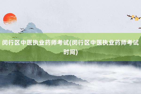 闵行区中医执业药师考试(闵行区中医执业药师考试时间)