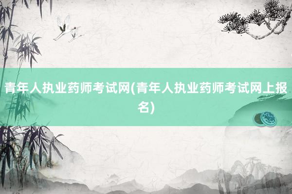青年人执业药师考试网(青年人执业药师考试网上报名)