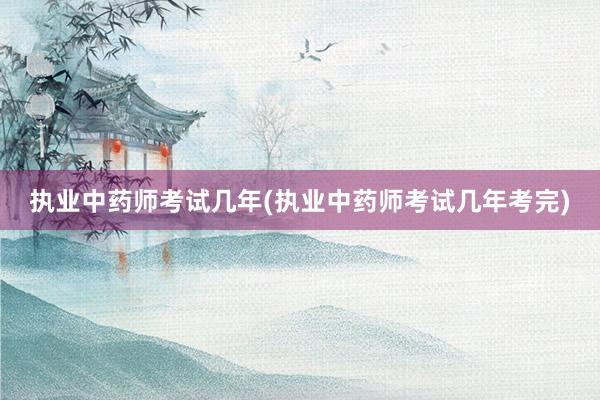 执业中药师考试几年(执业中药师考试几年考完)