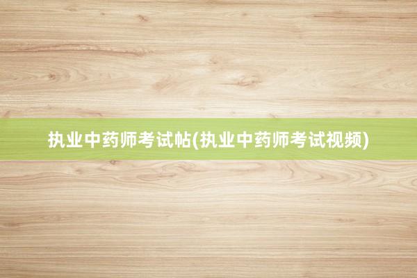 执业中药师考试帖(执业中药师考试视频)