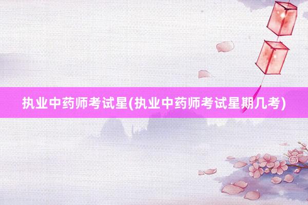 执业中药师考试星(执业中药师考试星期几考
