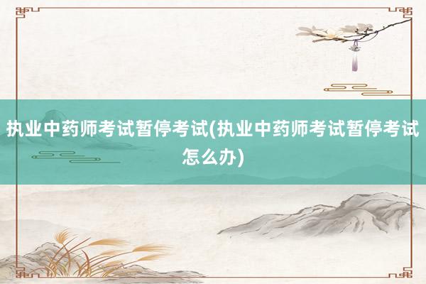 执业中药师考试暂停考试(执业中药师考试暂停考试怎么办)