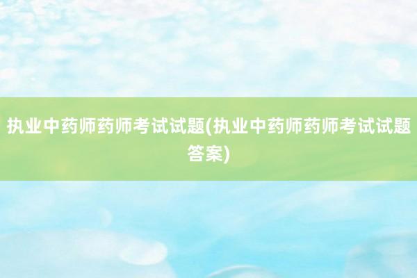 执业中药师药师考试试题(执业中药师药师考