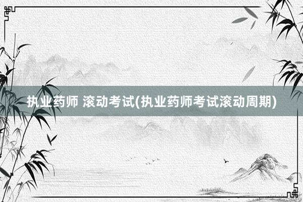 执业药师 滚动考试(执业药师考试滚动周期)