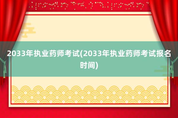 2033年执业药师考试(2033年执业药师考试报名时间)