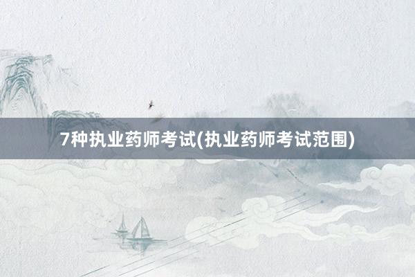 7种执业药师考试(执业药师考试范围)