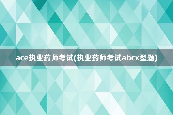 ace执业药师考试(执业药师考试abcx型题)