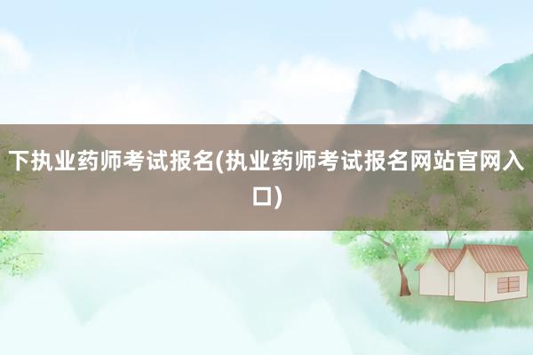 下执业药师考试报名(执业药师考试报名网站
