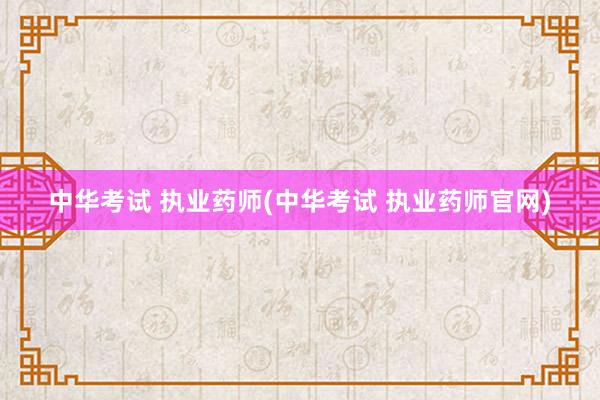 中华考试 执业药师(中华考试 执业药师官网)