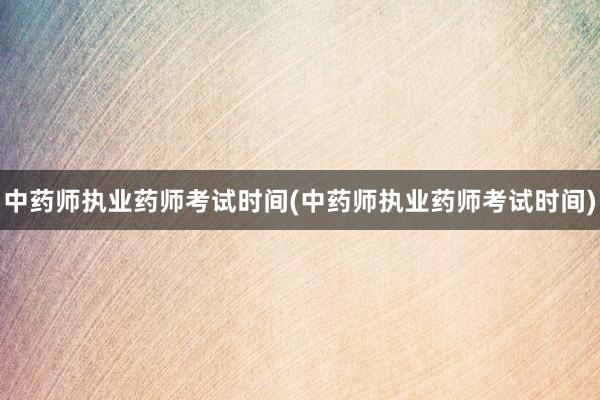 中药师执业药师考试时间(中药师执业药师考试时间)