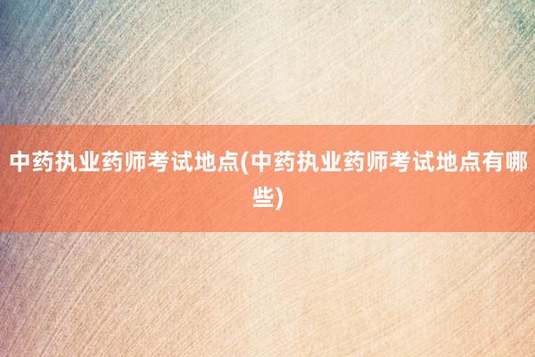 中药执业药师考试地点(中药执业药师考试地