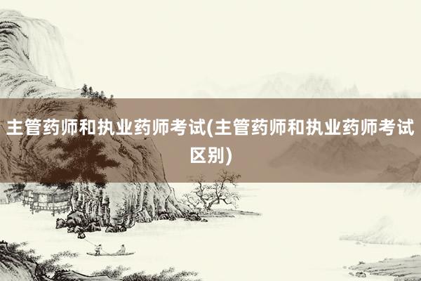 主管药师和执业药师考试(主管药师和执业药师考试区别)