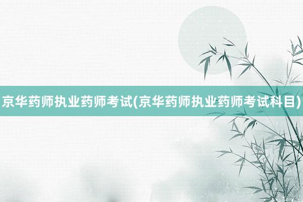 京华药师执业药师考试(京华药师执业药师考试科目)