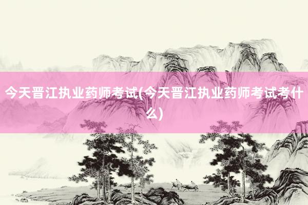 今天晋江执业药师考试(今天晋江执业药师考试考什么)