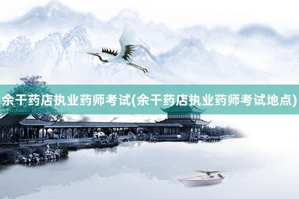 余干药店执业药师考试(余干药店执业药师考试地点)