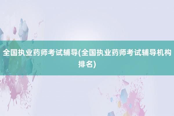 全国执业药师考试辅导(全国执业药师考试辅导机构排名)