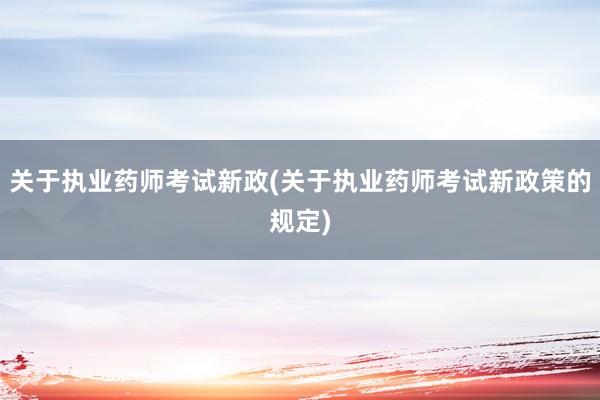 关于执业药师考试新政(关于执业药师考试新
