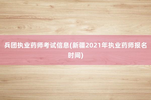 兵团执业药师考试信息(新疆2021年执业药师报名时间)