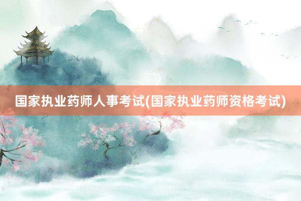 国家执业药师人事考试(国家执业药师资格考试)