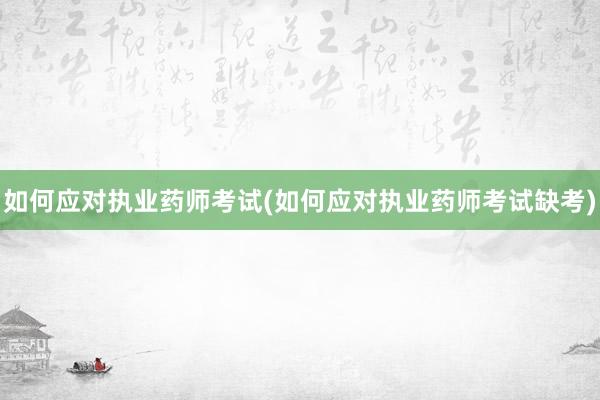 如何应对执业药师考试(如何应对执业药师考试缺考)