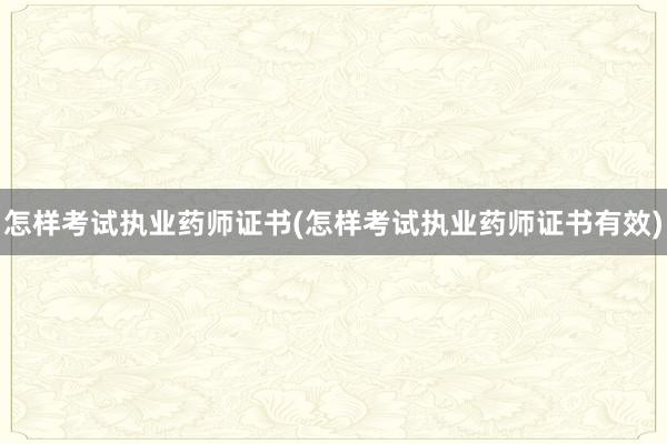 怎样考试执业药师证书(怎样考试执业药师证书有效)