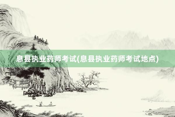 息县执业药师考试(息县执业药师考试地点)