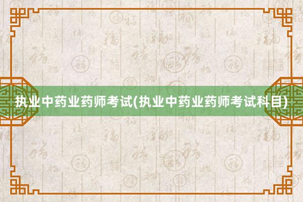 执业中药业药师考试(执业中药业药师考试科目)