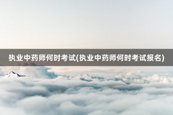执业中药师何时考试(执业中药师何时考试报名)