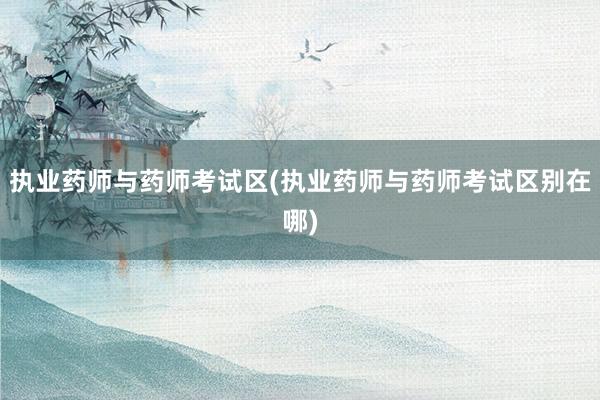 执业药师与药师考试区(执业药师与药师考试区别在哪)