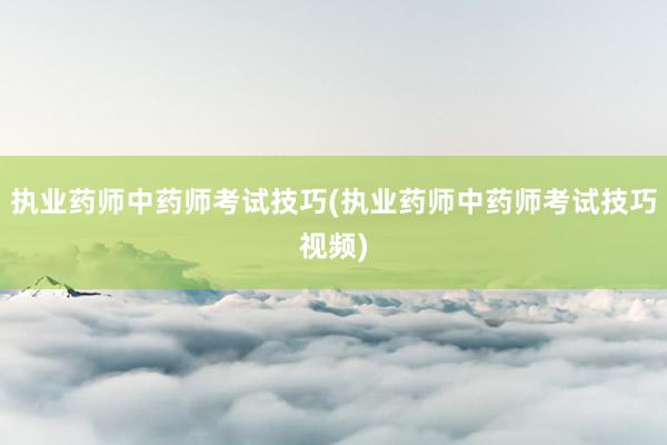 执业药师中药师考试技巧(执业药师中药师考试技巧视频)