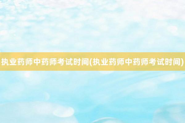 执业药师中药师考试时间(执业药师中药师考