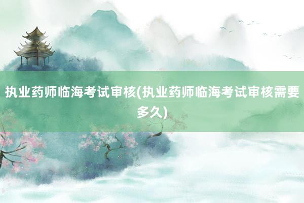 执业药师临海考试审核(执业药师临海考试审核需要多久)