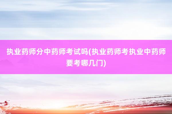 执业药师分中药师考试吗(执业药师考执业中药师要考哪几门)