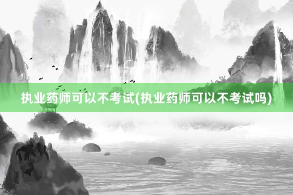 执业药师可以不考试(执业药师可以不考试吗